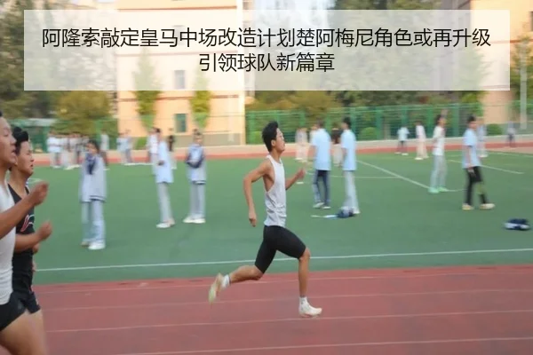 阿隆索敲定皇马中场改造计划楚阿梅尼角色或再升级引领球队新篇章