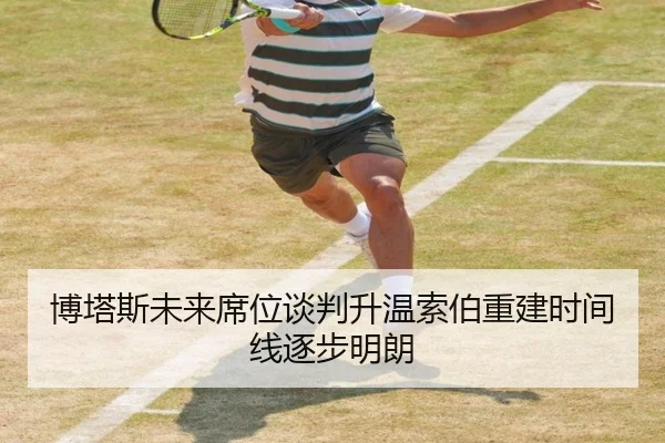 博塔斯未来席位谈判升温索伯重建时间线逐步明朗