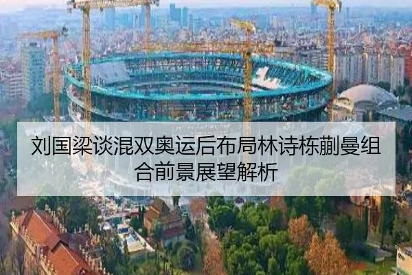 刘国梁谈混双奥运后布局林诗栋蒯曼组合前景展望解析