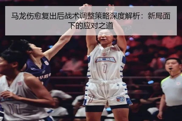 马龙伤愈复出后战术调整策略深度解析：新局面下的应对之道