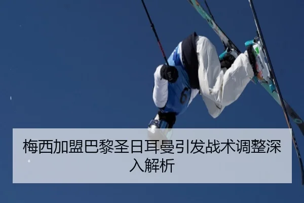 梅西加盟巴黎圣日耳曼引发战术调整深入解析