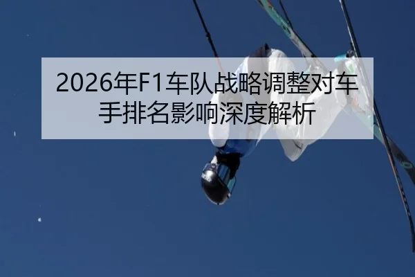2026年F1车队战略调整对车手排名影响深度解析