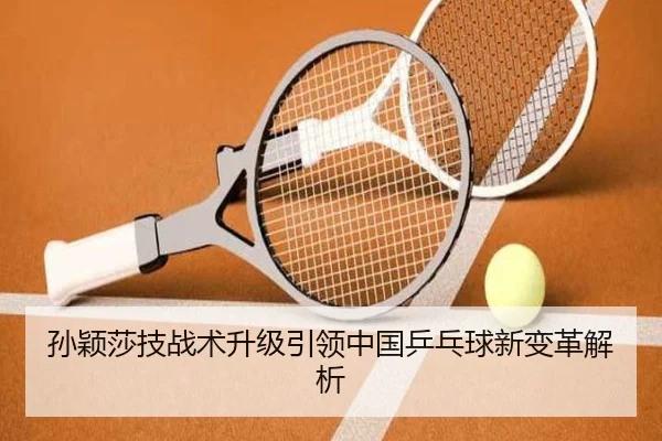 孙颖莎技战术升级引领中国乒乓球新变革解析