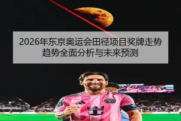 2026年东京奥运会田径项目奖牌走势趋势全面分析与未来预测