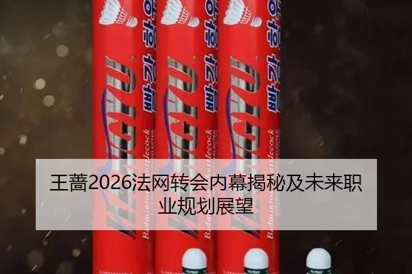 王蔷2026法网转会内幕揭秘及未来职业规划展望