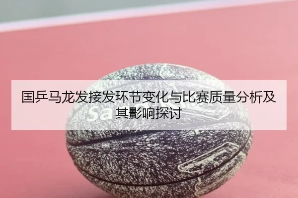 国乒马龙发接发环节变化与比赛质量分析及其影响探讨