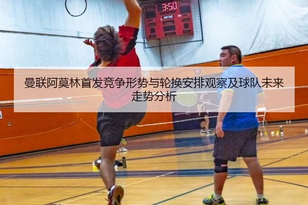 曼联阿莫林首发竞争形势与轮换安排观察及球队未来走势分析