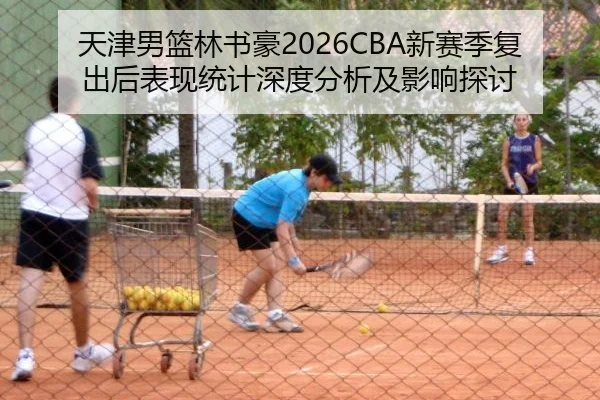 天津男篮林书豪2026CBA新赛季复出后表现统计深度分析及影响探讨