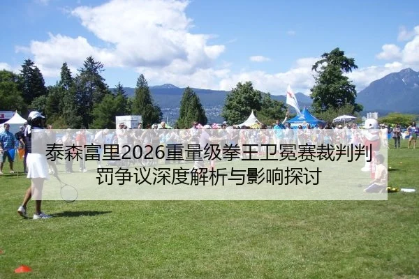 泰森富里2026重量级拳王卫冕赛裁判判罚争议深度解析与影响探讨