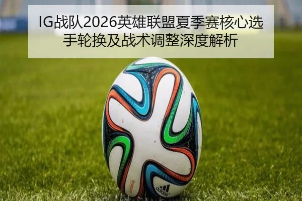 IG战队2026英雄联盟夏季赛核心选手轮换及战术调整深度解析